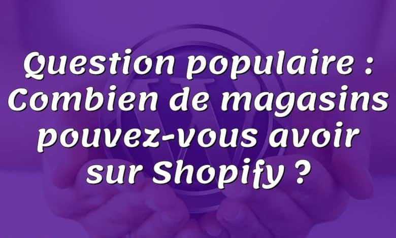 Question populaire : Combien de magasins pouvez-vous avoir sur Shopify ?